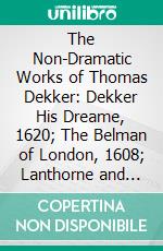 The Non-Dramatic Works of Thomas Dekker: Dekker His Dreame, 1620; The Belman of London, 1608; Lanthorne and Candle-Light, 1609; A Strange Horse-Race, 1613. E-book. Formato PDF