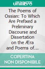 The Poems of Ossian: To Which Are Prefixed a Preliminary Discourse and Dissertation on the Æra and Poems of Ossian. E-book. Formato PDF ebook