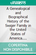 A Genealogical and Biographical History of the Swiger Family in the United States of America. E-book. Formato PDF ebook