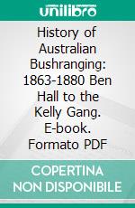 History of Australian Bushranging: 1863-1880 Ben Hall to the Kelly Gang. E-book. Formato PDF ebook di Charles White