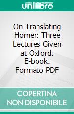 On Translating Homer: Three Lectures Given at Oxford. E-book. Formato PDF ebook di Matthew Arnold