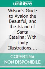 Wilson's Guide to Avalon the Beautiful, and the Island of Santa Catalina: With Thirty Illustrations. E-book. Formato PDF ebook di Harry Wilson