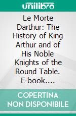 Le Morte Darthur: The History of King Arthur and of His Noble Knights of the Round Table. E-book. Formato PDF