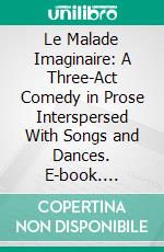 Le Malade Imaginaire: A Three-Act Comedy in Prose Interspersed With Songs and Dances. E-book. Formato PDF