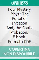 Four Mystery Plays: The Portal of Initiation And, the Soul's Probation. E-book. Formato PDF ebook