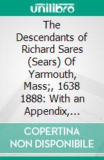 The Descendants of Richard Sares (Sears) Of Yarmouth, Mass;, 1638 1888: With an Appendix, Containing Some Notices of Other Families by the Name of Sear. E-book. Formato PDF ebook di Samuel Pearce May