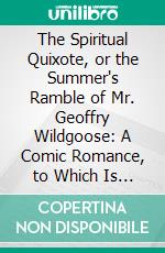 The Spiritual Quixote, or the Summer's Ramble of Mr. Geoffry Wildgoose: A Comic Romance, to Which Is Prefixed the Life of the Author. E-book. Formato PDF ebook