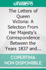 The Letters of Queen Victoria: A Selection From Her Majesty's Correspondence Between the Years 1837 and 1861; 1837 1843. E-book. Formato PDF ebook