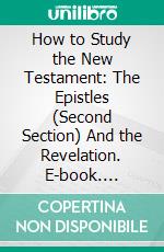 How to Study the New Testament: The Epistles (Second Section) And the Revelation. E-book. Formato PDF ebook