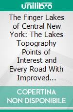 The Finger Lakes of Central New York: The Lakes Topography Points of Interest and Every Road With Improved Highways Indicated. E-book. Formato PDF ebook di United States Survey Company