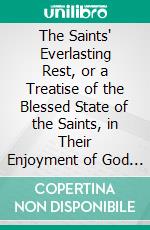 The Saints' Everlasting Rest, or a Treatise of the Blessed State of the Saints, in Their Enjoyment of God in Glory. E-book. Formato PDF ebook di Richard Baxter