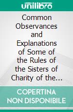 Common Observances and Explanations of Some of the Rules of the Sisters of Charity of the Blessed Virgin Mary: St. Joseph's Convent, Dubuque, Iowa. E-book. Formato PDF ebook