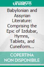 Babylonian and Assyrian Literature: Comprising the Epic of Izdubar, Hymns, Tablets, and Cuneiform Inscriptions. E-book. Formato PDF ebook