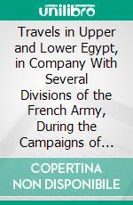 Travels in Upper and Lower Egypt, in Company With Several Divisions of the French Army, During the Campaigns of General Bonaparte in That Country: And Published Under His Immediate Patronage. E-book. Formato PDF ebook