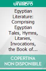 Egyptian Literature: Comprising Egyptian Tales, Hymns, Litanies, Invocations, the Book of the Dead and Cuneiform Writings. E-book. Formato PDF ebook di Epiphanius Wilson