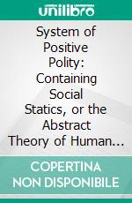 System of Positive Polity: Containing Social Statics, or the Abstract Theory of Human Order. E-book. Formato PDF ebook di Auguste Comte