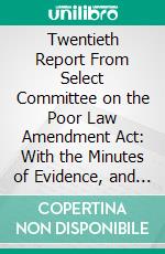 Twentieth Report From Select Committee on the Poor Law Amendment Act: With the Minutes of Evidence, and Appendix. E-book. Formato PDF ebook di Great Britain Parliament