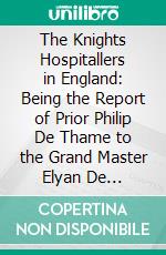 The Knights Hospitallers in England: Being the Report of Prior Philip De Thame to the Grand Master Elyan De Villanova for A. D. 1338. E-book. Formato PDF