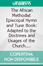 The African Methodist Episcopal Hymn and Tune Book: Adapted to the Doctrines and Usages of the Church. E-book. Formato PDF ebook