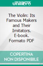 The Violin: Its Famous Makers and Their Imitators. E-book. Formato PDF