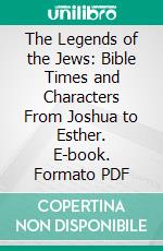 The Legends of the Jews: Bible Times and Characters From Joshua to Esther. E-book. Formato PDF ebook di Louis Ginzberg