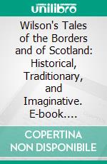 Wilson's Tales of the Borders and of Scotland: Historical, Traditionary, and Imaginative. E-book. Formato PDF ebook