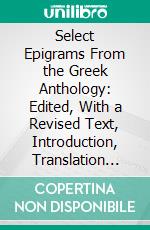 Select Epigrams From the Greek Anthology: Edited, With a Revised Text, Introduction, Translation and Notes. E-book. Formato PDF ebook di John William Mackail