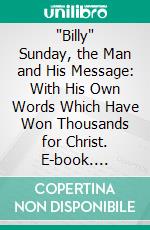 "Billy" Sunday, the Man and His Message: With His Own Words Which Have Won Thousands for Christ. E-book. Formato PDF