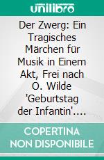 Der Zwerg: Ein Tragisches Märchen für Musik in Einem Akt, Frei nach O. Wilde 'Geburtstag der Infantin'. E-book. Formato PDF