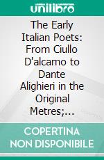 The Early Italian Poets: From Ciullo D'alcamo to Dante Alighieri in the Original Metres; Together With Dante's Vita Nuova; Part I. Poets Chiefly Before Dante; Part II. Dante and His Circle. E-book. Formato PDF ebook