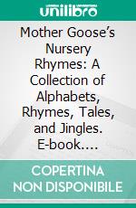 Mother Goose’s Nursery Rhymes: A Collection of Alphabets, Rhymes, Tales, and Jingles. E-book. Formato PDF ebook di John Gilbert