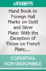 Hand Book to Foreign Hall Marks on Gold and Silver Plate: With the Exception of Those on French Plate; Containing 163 Stamps. E-book. Formato PDF ebook di Christopher A. Markham