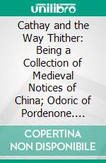 Cathay and the Way Thither: Being a Collection of Medieval Notices of China; Odoric of Pordenone. E-book. Formato PDF ebook