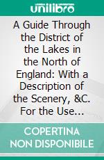 A Guide Through the District of the Lakes in the North of England: With a Description of the Scenery, &C. For the Use of Tourists and Residents. E-book. Formato PDF ebook