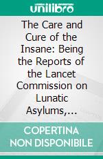 The Care and Cure of the Insane: Being the Reports of the Lancet Commission on Lunatic Asylums, 1875-6-7, for Middlesex, the City of London, and Surrey. E-book. Formato PDF ebook