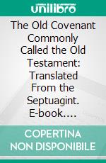 The Old Covenant Commonly Called the Old Testament: Translated From the Septuagint. E-book. Formato PDF ebook di Charles Thomson