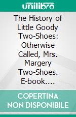 The History of Little Goody Two-Shoes: Otherwise Called, Mrs. Margery Two-Shoes. E-book. Formato PDF ebook di Oliver Goldsmith