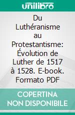 Du Luthéranisme au Protestantisme: Évolution de Luther de 1517 à 1528. E-book. Formato PDF ebook