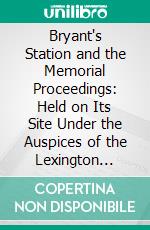 Bryant's Station and the Memorial Proceedings: Held on Its Site Under the Auspices of the Lexington Chapter, D. A. R., August the 18th, 1896, in the Honor of Its Heroic Mothers and Daughters. E-book. Formato PDF ebook