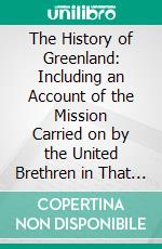 The History of Greenland: Including an Account of the Mission Carried on by the United Brethren in That Country. E-book. Formato PDF ebook di David Cranz