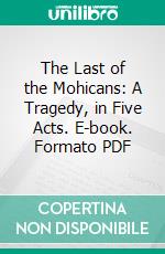 The Last of the Mohicans: A Tragedy, in Five Acts. E-book. Formato PDF ebook di James Fenimore Cooper