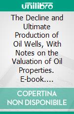 The Decline and Ultimate Production of Oil Wells, With Notes on the Valuation of Oil Properties. E-book. Formato PDF ebook di Carl H. Beal