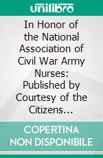 In Honor of the National Association of Civil War Army Nurses: Published by Courtesy of the Citizens Executive Committee of Atlantic City, New Jersey. E-book. Formato PDF ebook