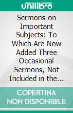 Sermons on Important Subjects: To Which Are Now Added Three Occasional Sermons, Not Included in the Former Editions; Memoirs and Character of the Author, and Two Sermons on Occasion of His Death. E-book. Formato PDF ebook di Samuel Davies