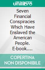 Seven Financial Conspiracies Which Have Enslaved the American People. E-book. Formato PDF ebook