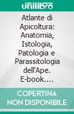 Atlante di Apicoltura: Anatomia, Istologia, Patologia e Parassitologia dell'Ape. E-book. Formato PDF ebook