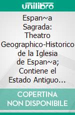 Espan~a Sagrada: Theatro Geographico-Historico de la Iglesia de Espan~a; Contiene el Estado Antiguo de la Iglesia Iriense y Compostelana, Hasta Su Primer Arzobispo. E-book. Formato PDF ebook di Enrique Flo´rez