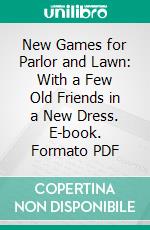 New Games for Parlor and Lawn: With a Few Old Friends in a New Dress. E-book. Formato PDF ebook