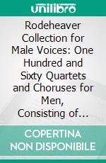 Rodeheaver Collection for Male Voices: One Hundred and Sixty Quartets and Choruses for Men, Consisting of Gospel Songs-New and Old the Popular Songs Used in the 'Billy' Sunday Campaigns. E-book. Formato PDF ebook