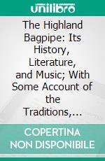 The Highland Bagpipe: Its History, Literature, and Music; With Some Account of the Traditions, Superstitions, and Anecdotes Relating to the Instrument and Its Tunes. E-book. Formato PDF ebook di William Laird Manson